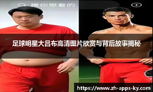足球明星大吕布高清图片欣赏与背后故事揭秘