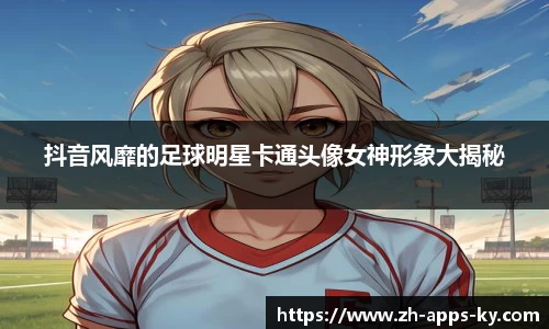 抖音风靡的足球明星卡通头像女神形象大揭秘
