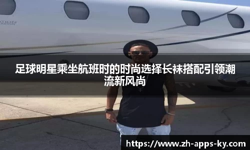 足球明星乘坐航班时的时尚选择长袜搭配引领潮流新风尚