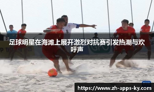 足球明星在海滩上展开激烈对抗赛引发热潮与欢呼声